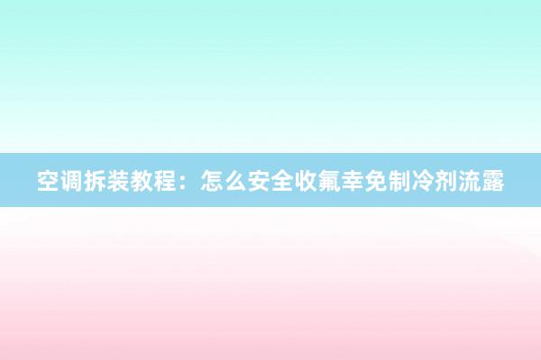 空调拆装教程：怎么安全收氟幸免制冷剂流露